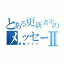 とある更新者達のメッセージⅡ（更新ライフ）