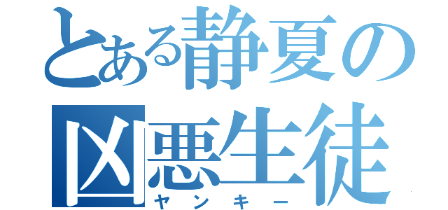 とある静夏の凶悪生徒（ヤンキー）