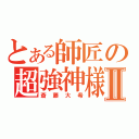 とある師匠の超強神様Ⅱ（斎藤大希）