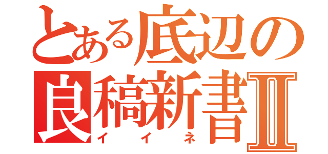 とある底辺の良稿新書Ⅱ（イイネ）