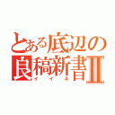 とある底辺の良稿新書Ⅱ（イイネ）