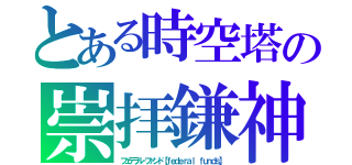 とある時空塔の崇拝鎌神（フェデラル‐ファンド【ｆｅｄｅｒａｌ ｆｕｎｄｓ】）