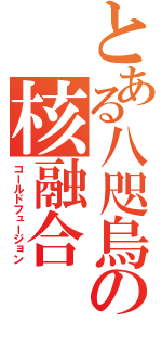 とある八咫烏の核融合（コールドフュージョン）