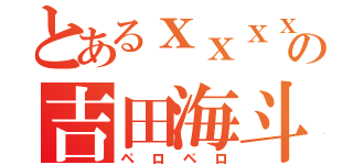 とあるｘｘｘｘの吉田海斗（ペロペロ）