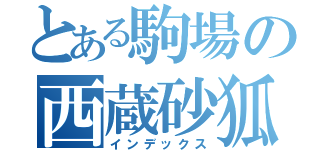 とある駒場の西蔵砂狐（インデックス）