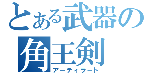 とある武器の角王剣（アーティラート）