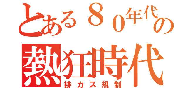 とある８０年代の熱狂時代（排ガス規制）