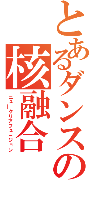 とあるダンスの核融合（ニュ￣クリアフュ－ジョン）