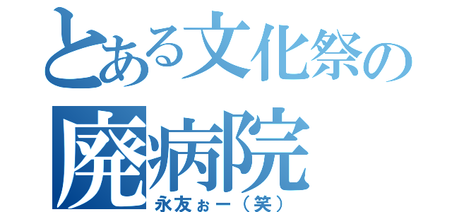 とある文化祭の廃病院（永友ぉー（笑））