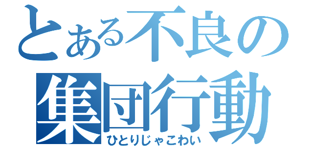 とある不良の集団行動（ひとりじゃこわい）