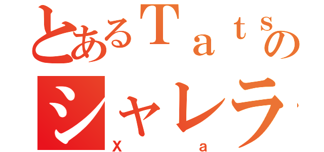 とあるＴａｔｓｈのシャレラ（Ｘａ）