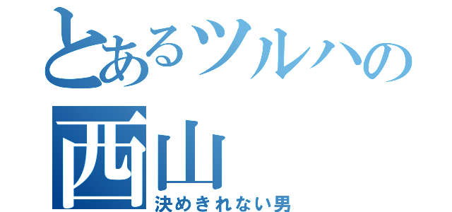 とあるツルハの西山（決めきれない男）