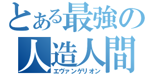 とある最強の人造人間（エヴァンゲリオン）