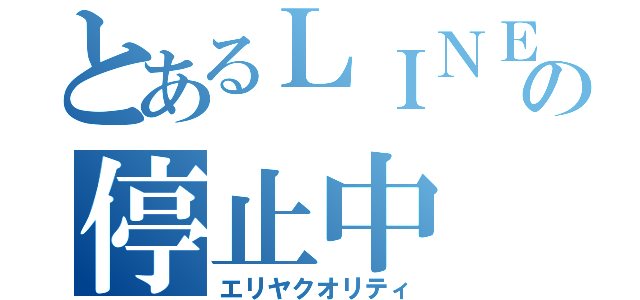 とあるＬＩＮＥの停止中（エリヤクオリティ）