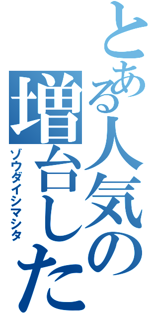 とある人気の増台した（ゾウダイシマシタ）