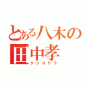 とある八木の田中孝（クソゴリラ）