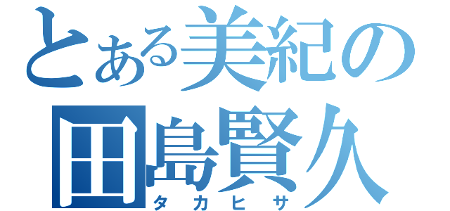 とある美紀の田島賢久（タカヒサ）