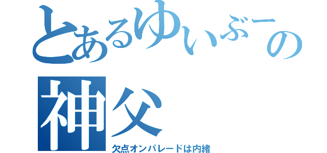 とあるゆいぶーの神父（欠点オンパレードは内緒）