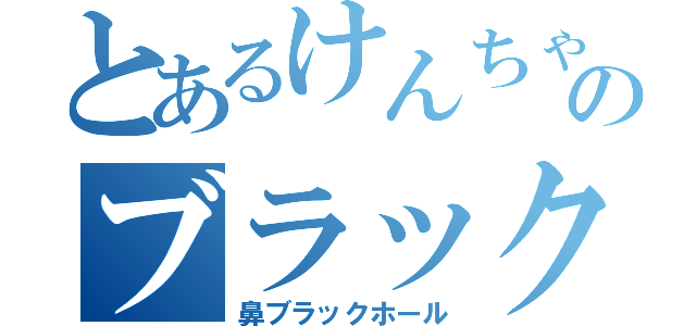 とあるけんちゃんのブラックホール（鼻ブラックホール）