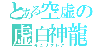 とある空虚の虚白神龍（キュリラレア）