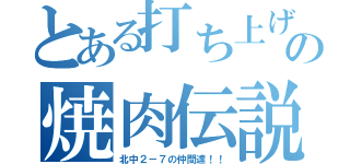 とある打ち上げの焼肉伝説（北中２－７の仲間達！！）