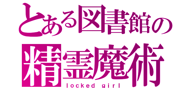 とある図書館の精霊魔術（ｌｏｃｋｅｄ ｇｉｒｌ）