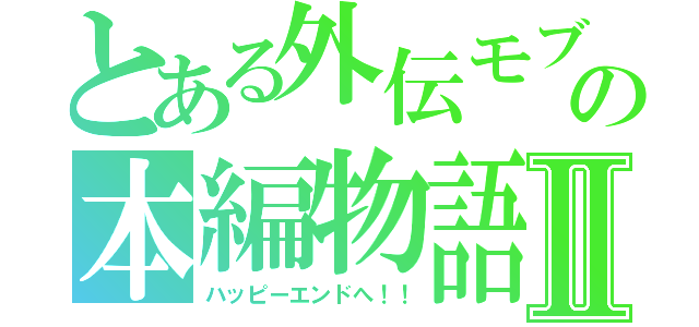 とある外伝モブの本編物語Ⅱ（ハッピーエンドへ！！）