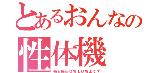 とあるおんなの性体機（毎日毎日びちょびちょです）