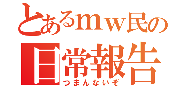 とあるｍｗ民の日常報告（つまんないぞ）