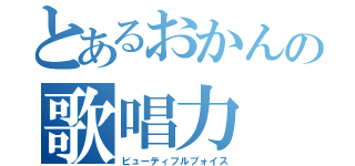 とあるおかんの歌唱力（ビューティフルブォイス）