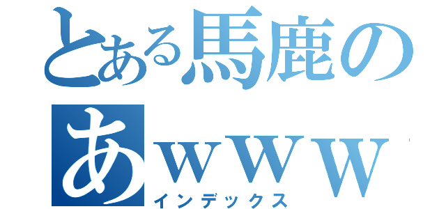 とある馬鹿のあｗｗｗｗｗｗｗｗｗｗｗｗｗｗｗｗｗｗｗｗｗｗｗｗｗｗｗｗｗｗｗｗｗ（インデックス）