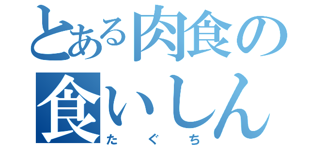 とある肉食の食いしん坊（たぐち）