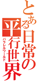 とある日常の平行世界（パラレルワールド）