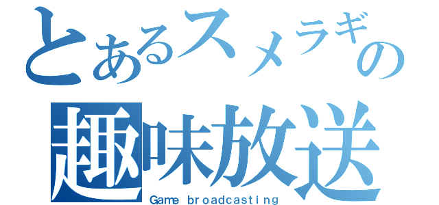 とあるスメラギの趣味放送（Ｇａｍｅ ｂｒｏａｄｃａｓｔｉｎｇ）