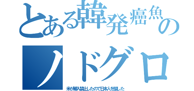 とある韓発癌魚のノドグロ（米が輸入禁止したので日本人を騙した）