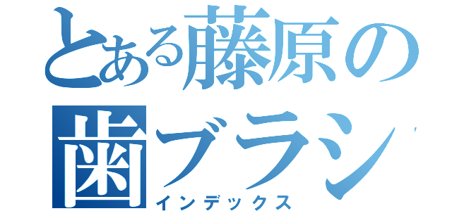 とある藤原の歯ブラシ（インデックス）