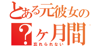 とある元彼女の？ヶ月間の恋が（忘れられない）