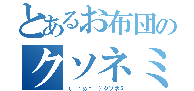 とあるお布団のクソネミ（（ ˇωˇ ）クソネミ）