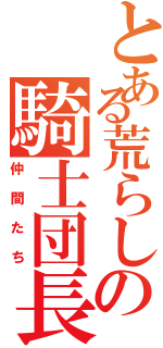 とある荒らしの騎士団長（仲間たち）