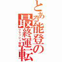 とある能登の最終運転（フラッシュ地獄）