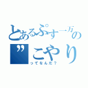 とあるぷす一万尺の”こやり”（ってなんだ？）