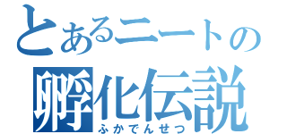 とあるニートの孵化伝説（ふかでんせつ）