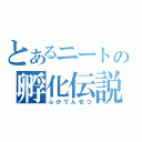 とあるニートの孵化伝説（ふかでんせつ）