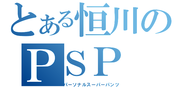 とある恒川のＰＳＰ（パーソナルスーパーパンツ）