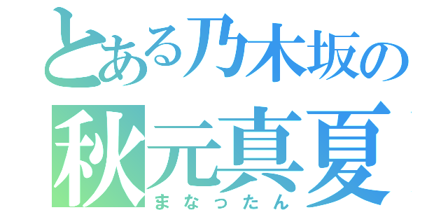 とある乃木坂の秋元真夏（まなったん）