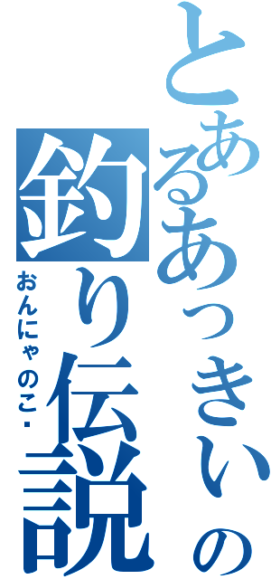 とあるあっきぃの釣り伝説（おんにゃのこ❤）