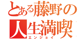 とある藤野の人生満喫（エンジョイ）