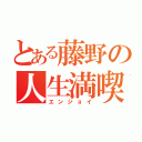 とある藤野の人生満喫（エンジョイ）