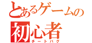 とあるゲームの初心者（チートバグ）