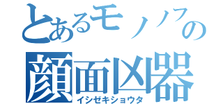 とあるモノノフの顔面凶器（イシゼキショウタ）